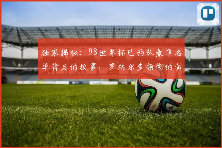 独家揭秘：98世界杯巴西队豪华名单背后的故事，罗纳尔多领衔的黄金一代