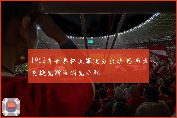 1962年世界杯决赛比分出炉 巴西力克捷克斯洛伐克夺冠