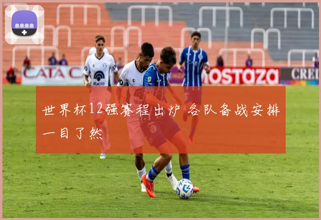 世界杯12强赛程出炉 各队备战安排一目了然