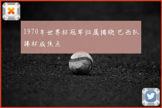 1970年世界杯冠军归属揭晓 巴西队捧杯成焦点