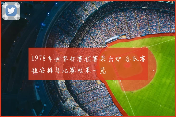 1978年世界杯赛程赛果出炉 各队赛程安排与比赛结果一览
