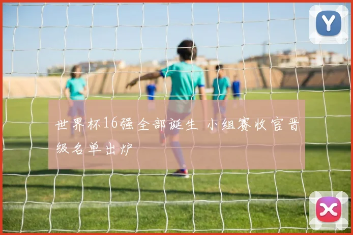 世界杯16强全部诞生 小组赛收官晋级名单出炉