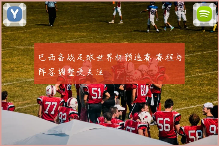 巴西备战足球世界杯预选赛 赛程与阵容调整受关注