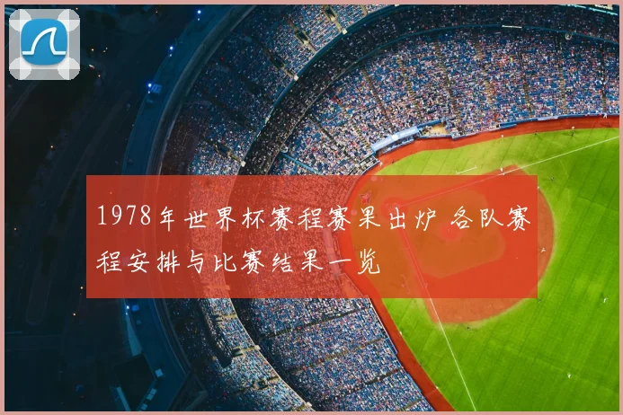 1978年世界杯赛程赛果出炉 各队赛程安排与比赛结果一览